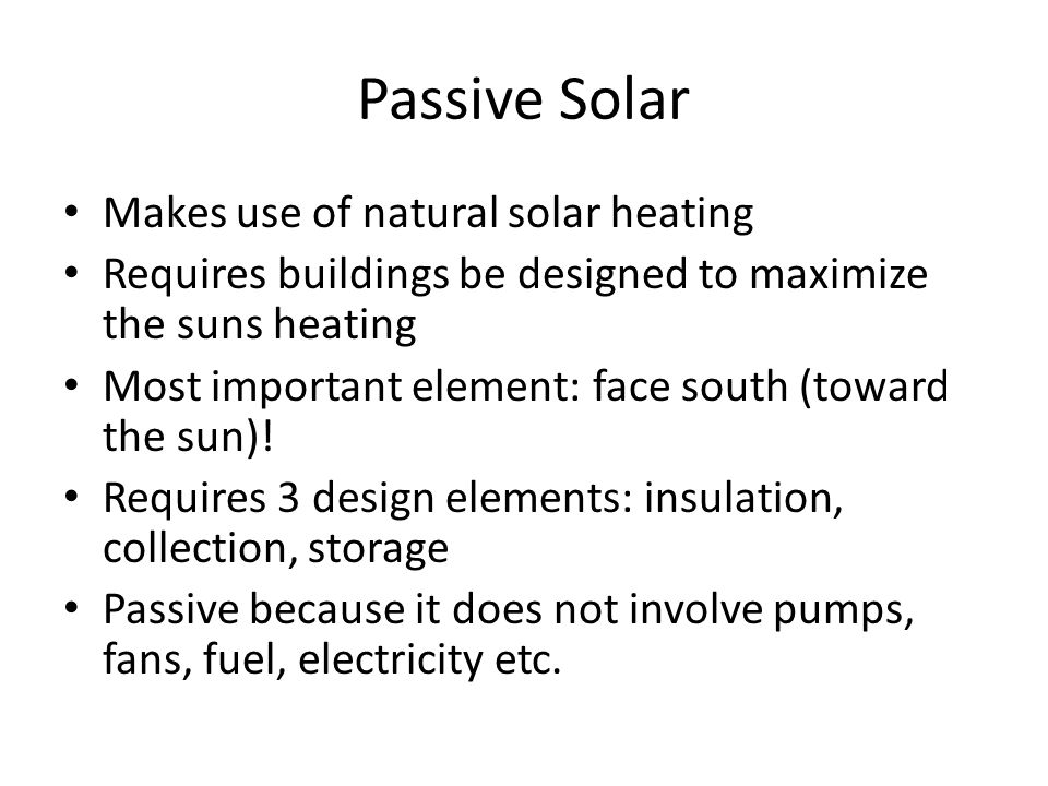 Passive Solar Makes use of natural solar heating Requires buildings be designed to maximize the suns heating Most important element: face south (toward the sun).