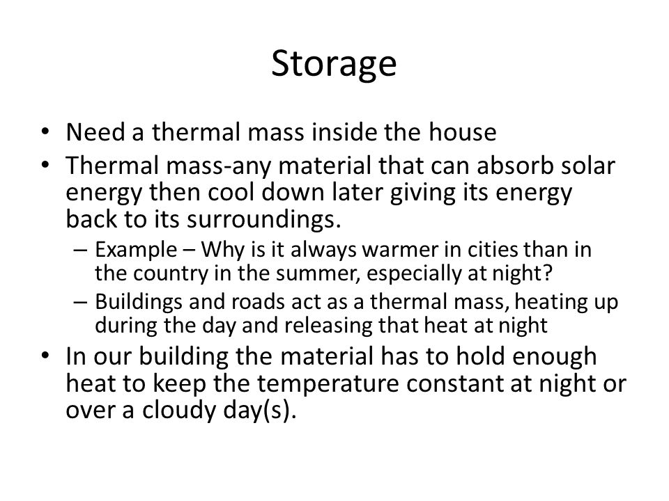 Storage Need a thermal mass inside the house Thermal mass-any material that can absorb solar energy then cool down later giving its energy back to its surroundings.