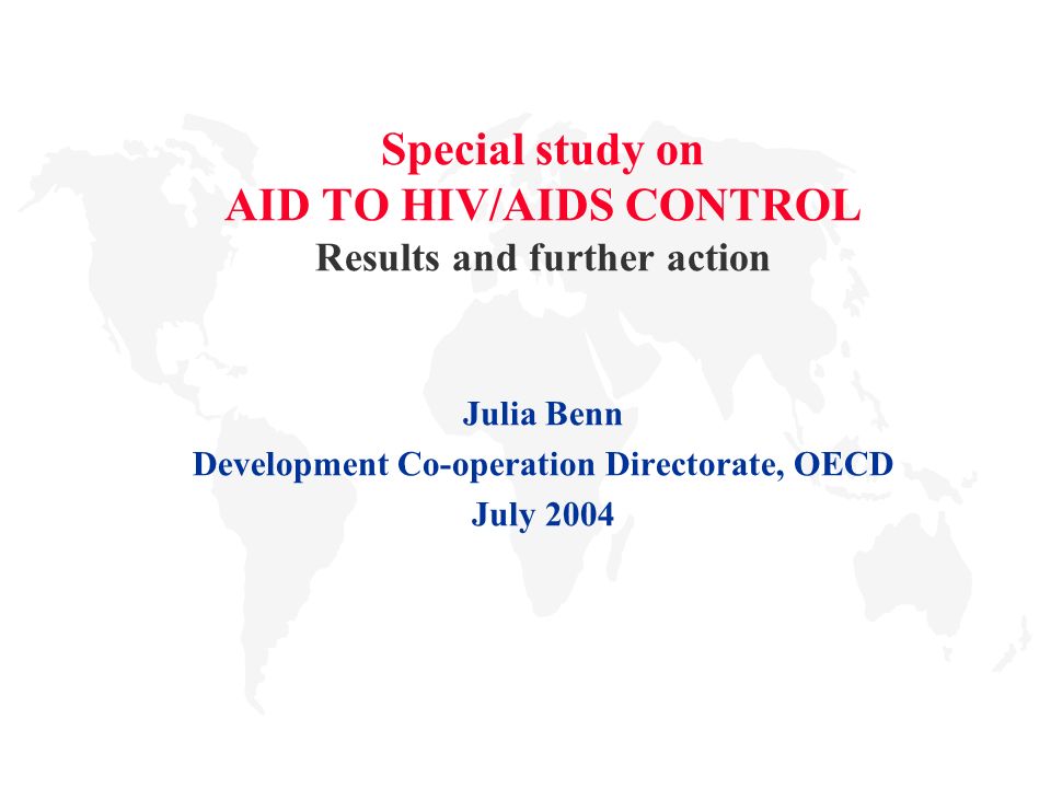 Special study on AID TO HIV/AIDS CONTROL Results and further action Julia Benn Development Co-operation Directorate, OECD July 2004