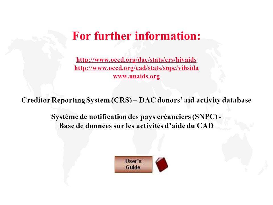 For further information: Creditor Reporting System (CRS) – DAC donors’ aid activity database Système de notification des pays créanciers (SNPC) - Base de données sur les activités d’aide du CAD