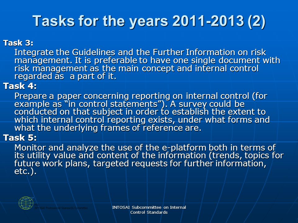 INTOSAI Subcommittee on Internal Control Standards Tasks for the years (2) Task 3: Integrate the Guidelines and the Further Information on risk management.