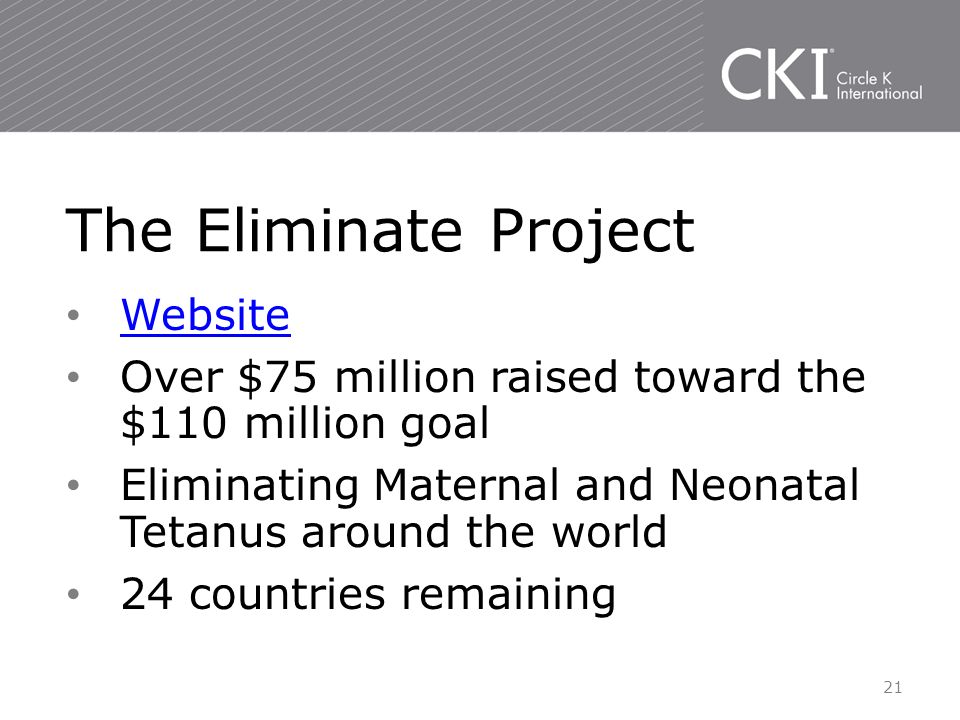 Website Over $75 million raised toward the $110 million goal Eliminating Maternal and Neonatal Tetanus around the world 24 countries remaining The Eliminate Project 21