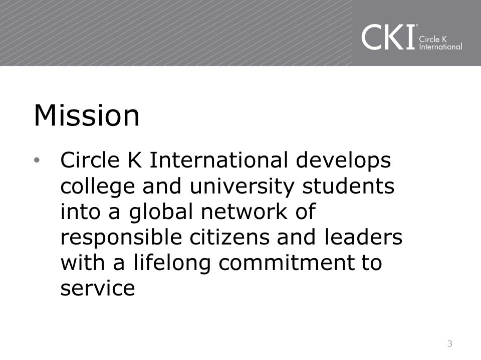 Circle K International develops college and university students into a global network of responsible citizens and leaders with a lifelong commitment to service Mission 3