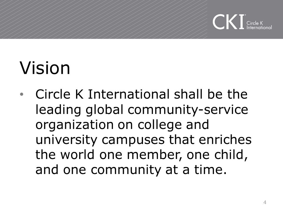 Circle K International shall be the leading global community-service organization on college and university campuses that enriches the world one member, one child, and one community at a time.