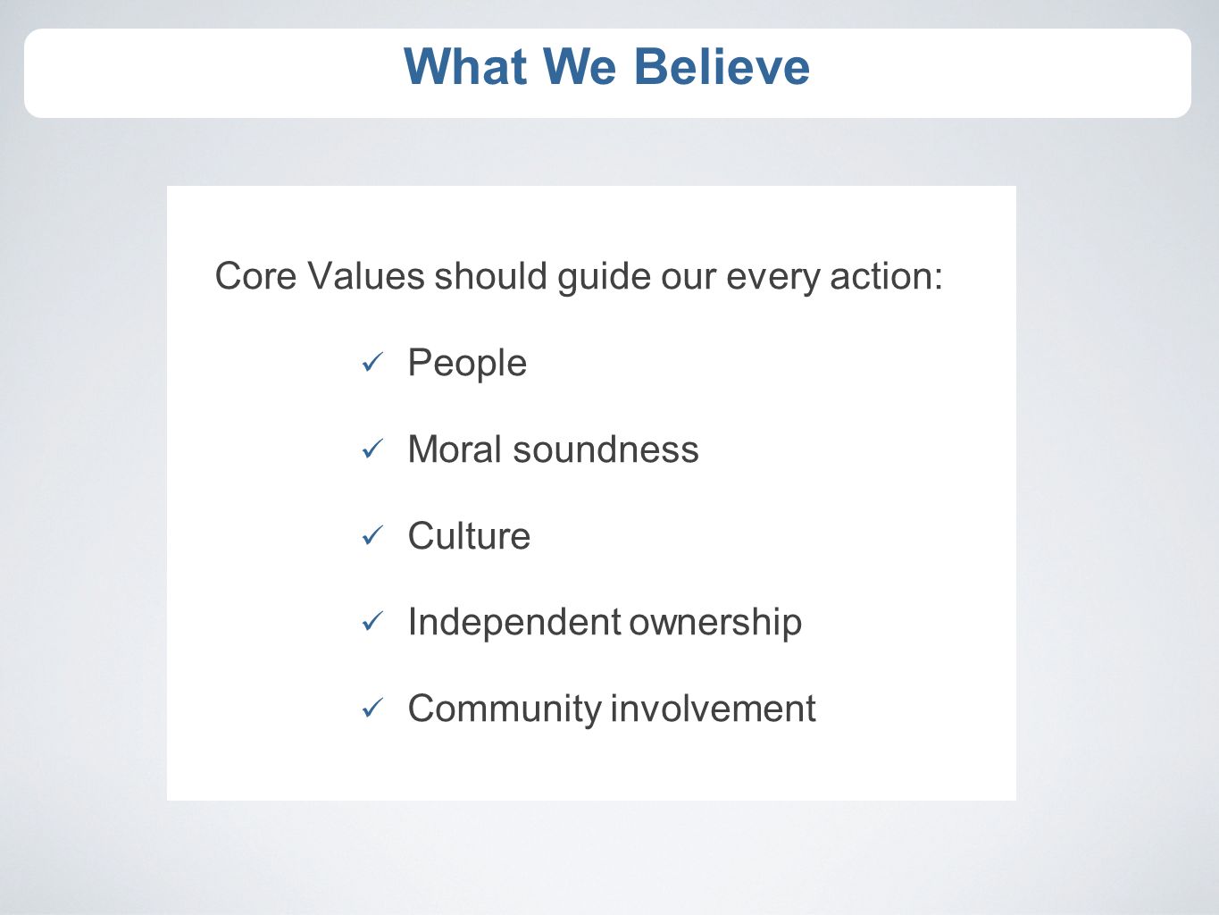 Core Values should guide our every action: People Moral soundness Culture Independent ownership Community involvement What We Believe