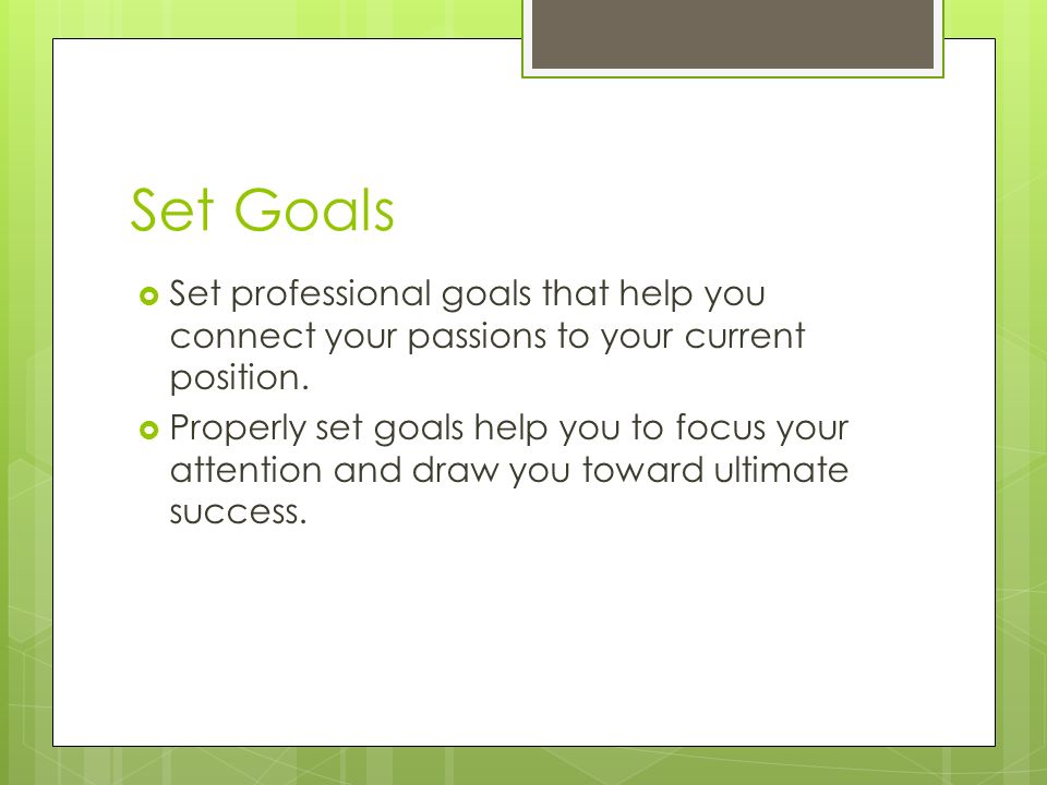 Set Goals  Set professional goals that help you connect your passions to your current position.