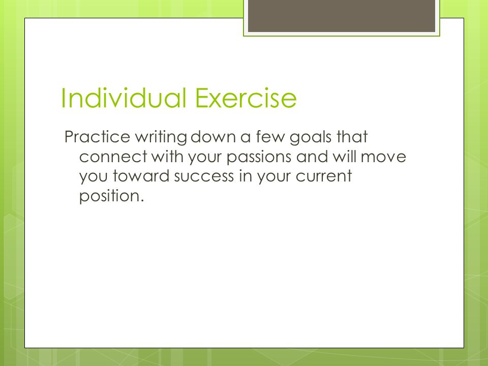 Individual Exercise Practice writing down a few goals that connect with your passions and will move you toward success in your current position.
