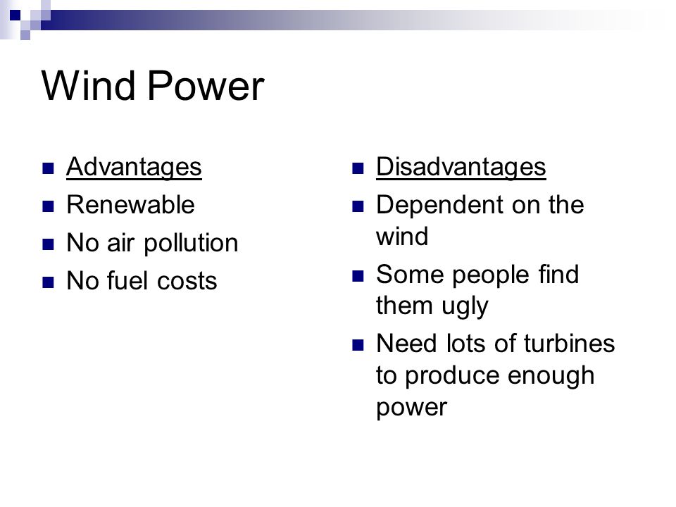 Wind Power Advantages Renewable No air pollution No fuel costs Disadvantages Dependent on the wind Some people find them ugly Need lots of turbines to produce enough power
