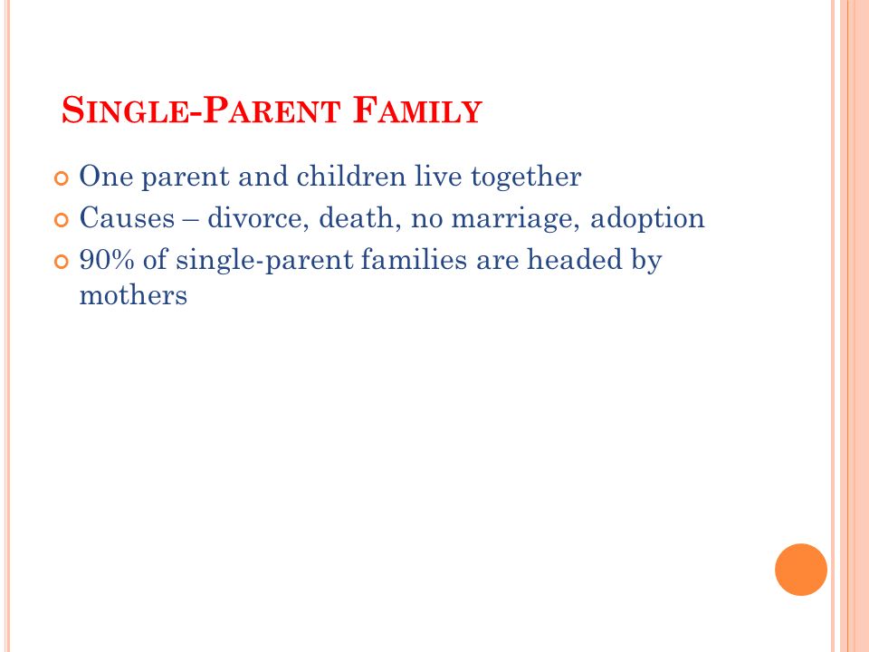 S INGLE -P ARENT F AMILY One parent and children live together Causes – divorce, death, no marriage, adoption 90% of single-parent families are headed by mothers