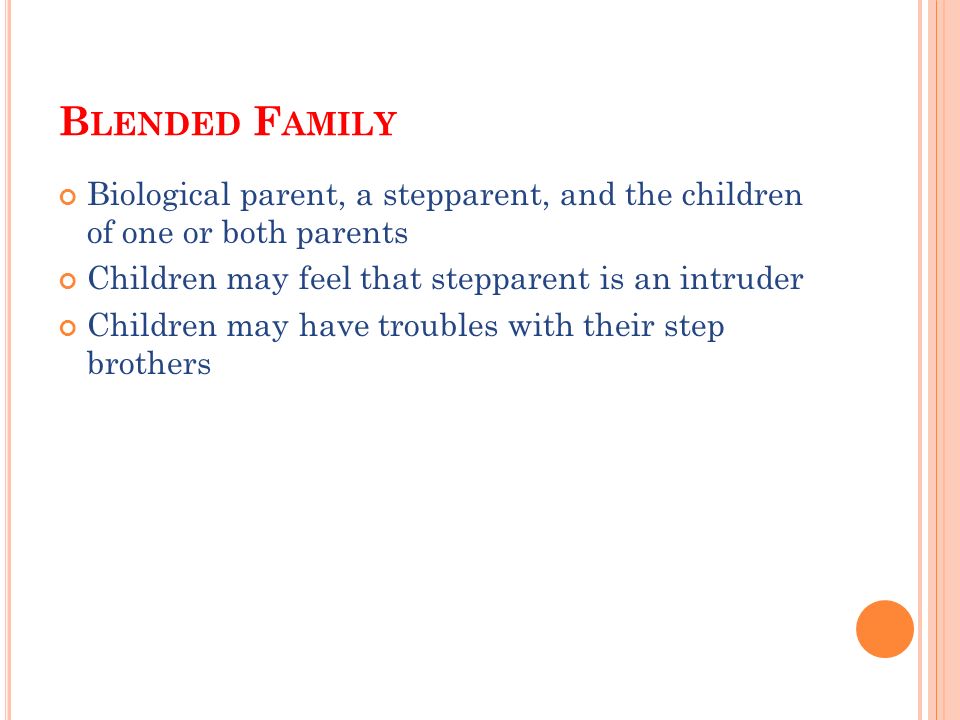 B LENDED F AMILY Biological parent, a stepparent, and the children of one or both parents Children may feel that stepparent is an intruder Children may have troubles with their step brothers