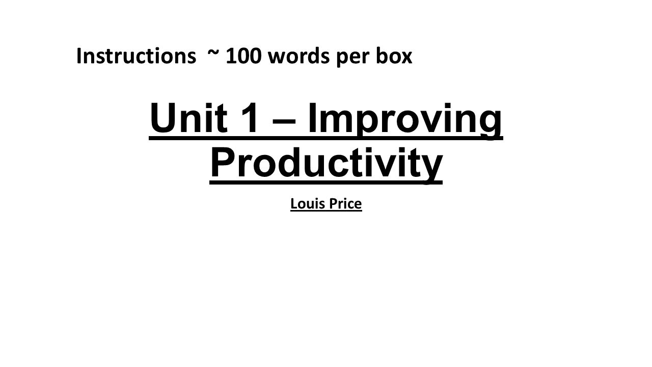 Unit 1 – Improving Productivity Louis Price Instructions ~ 100 words per box
