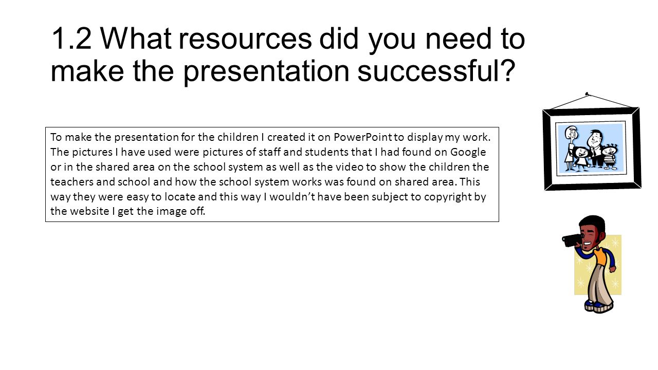 1.2What resources did you need to make the presentation successful.