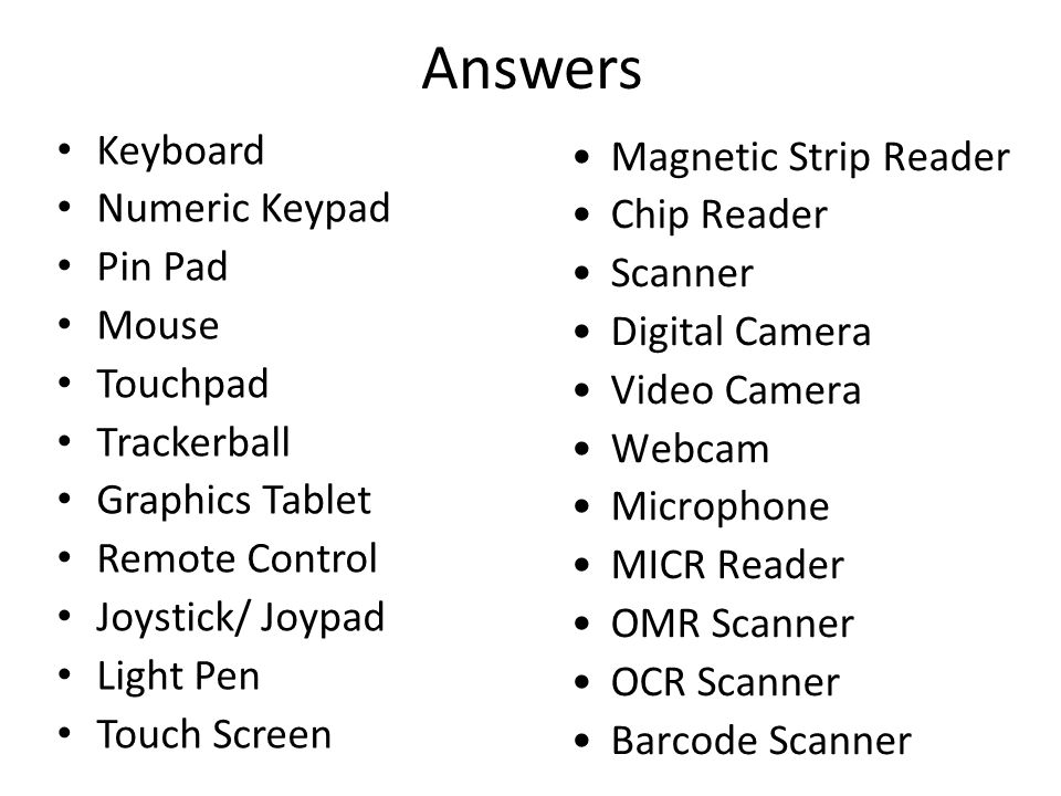 Answers Keyboard Numeric Keypad Pin Pad Mouse Touchpad Trackerball Graphics Tablet Remote Control Joystick/ Joypad Light Pen Touch Screen Magnetic Strip Reader Chip Reader Scanner Digital Camera Video Camera Webcam Microphone MICR Reader OMR Scanner OCR Scanner Barcode Scanner