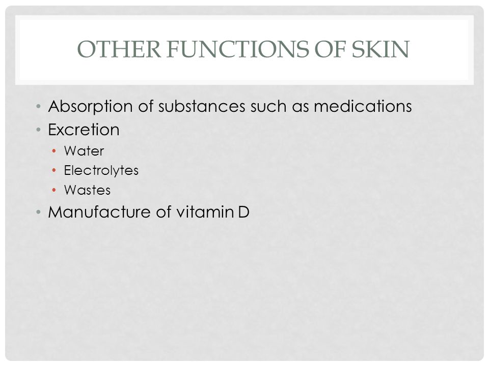 OTHER FUNCTIONS OF SKIN Absorption of substances such as medications Excretion Water Electrolytes Wastes Manufacture of vitamin D