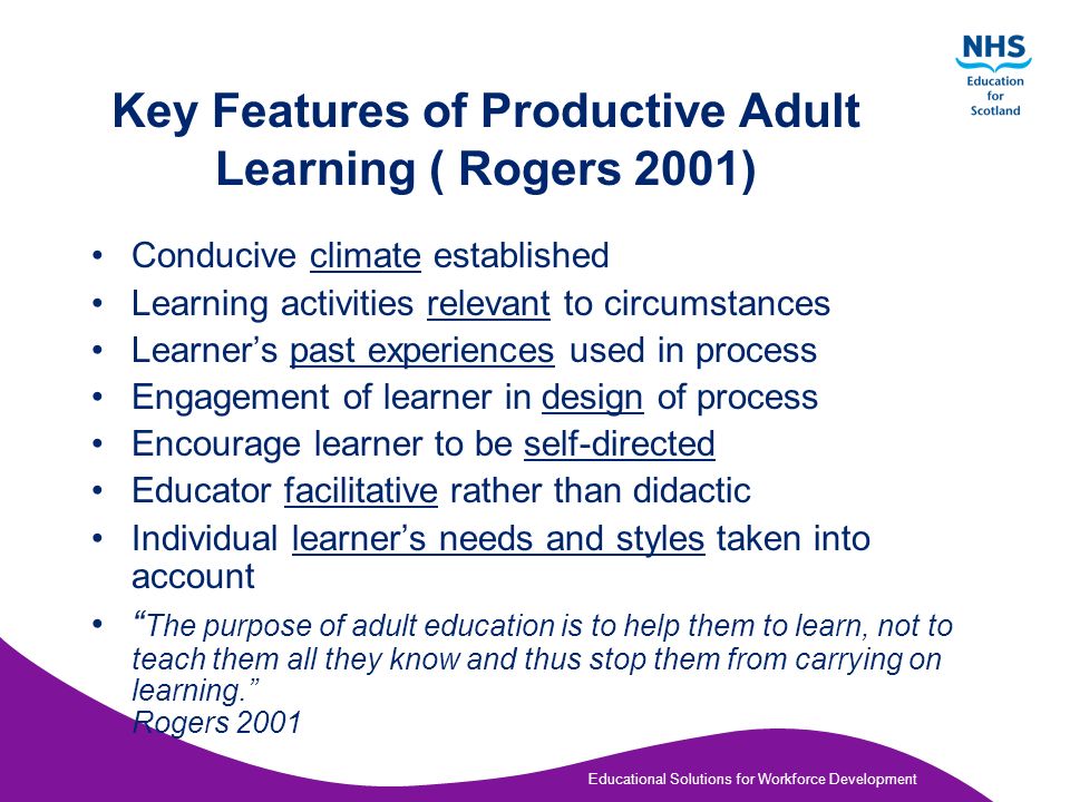 Educational Solutions for Workforce Development Adult Learners (Brookfield 1986) Not beginners – in a continuing process of growth Bring a package of experiences and values – each unique Come to education with intentions Bring expectations about the learning process Have competing interests – the realities of their lives Have their own set patterns of learning