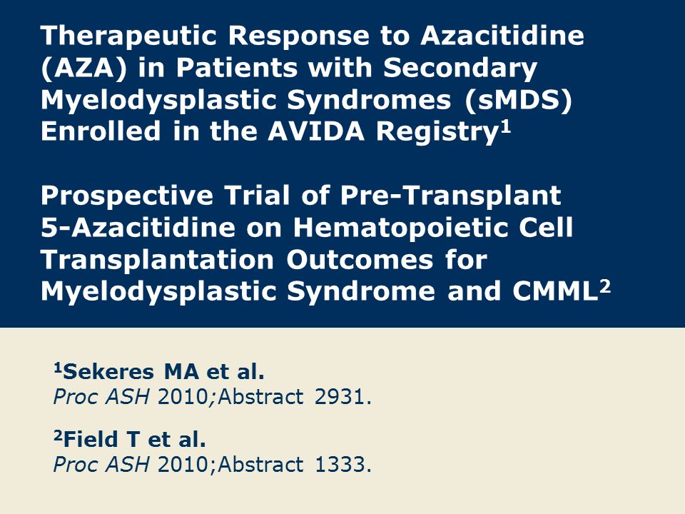 Therapeutic Response to Azacitidine (AZA) in Patients with Secondary Myelodysplastic Syndromes (sMDS) Enrolled in the AVIDA Registry 1 Prospective Trial of Pre-Transplant 5-Azacitidine on Hematopoietic Cell Transplantation Outcomes for Myelodysplastic Syndrome and CMML 2 1 Sekeres MA et al.