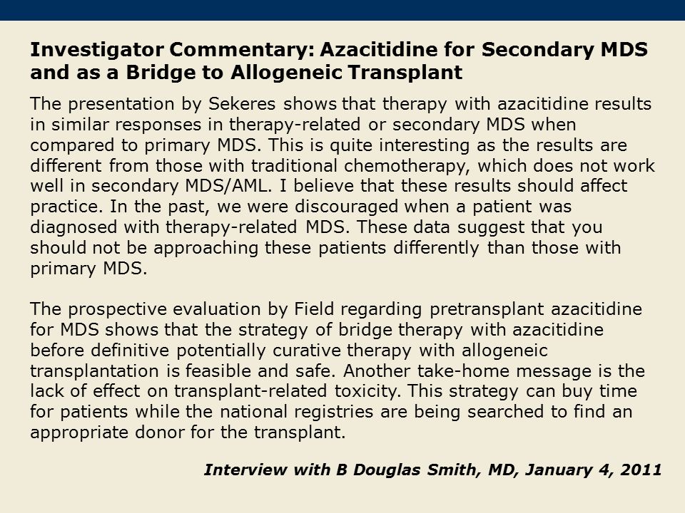 Investigator Commentary: Azacitidine for Secondary MDS and as a Bridge to Allogeneic Transplant The presentation by Sekeres shows that therapy with azacitidine results in similar responses in therapy-related or secondary MDS when compared to primary MDS.