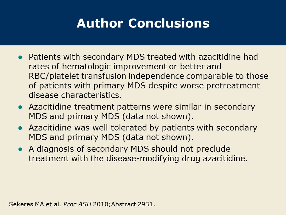 Author Conclusions Patients with secondary MDS treated with azacitidine had rates of hematologic improvement or better and RBC/platelet transfusion independence comparable to those of patients with primary MDS despite worse pretreatment disease characteristics.