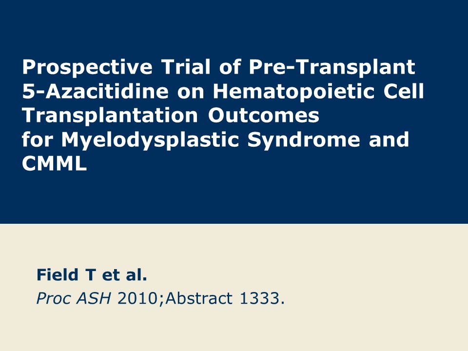 Prospective Trial of Pre-Transplant 5-Azacitidine on Hematopoietic Cell Transplantation Outcomes for Myelodysplastic Syndrome and CMML Field T et al.