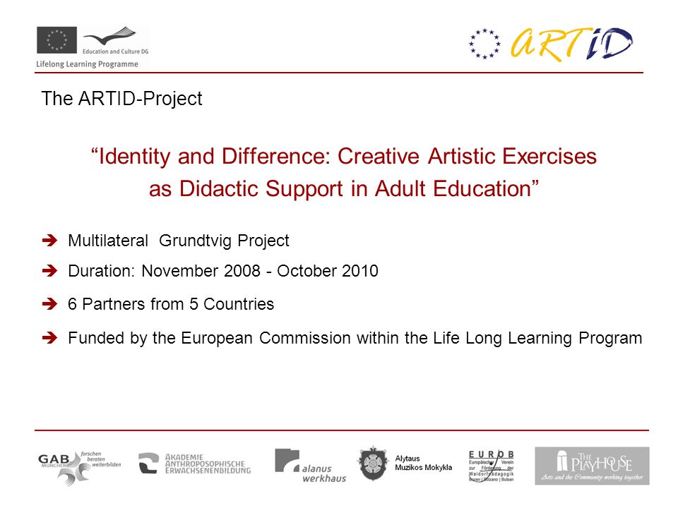 The ARTID-Project Identity and Difference: Creative Artistic Exercises as Didactic Support in Adult Education  Multilateral Grundtvig Project  Duration: November October 2010  6 Partners from 5 Countries  Funded by the European Commission within the Life Long Learning Program