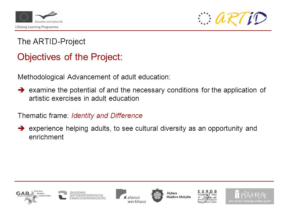 The ARTID-Project Objectives of the Project: Methodological Advancement of adult education:  examine the potential of and the necessary conditions for the application of artistic exercises in adult education Thematic frame: Identity and Difference  experience helping adults, to see cultural diversity as an opportunity and enrichment