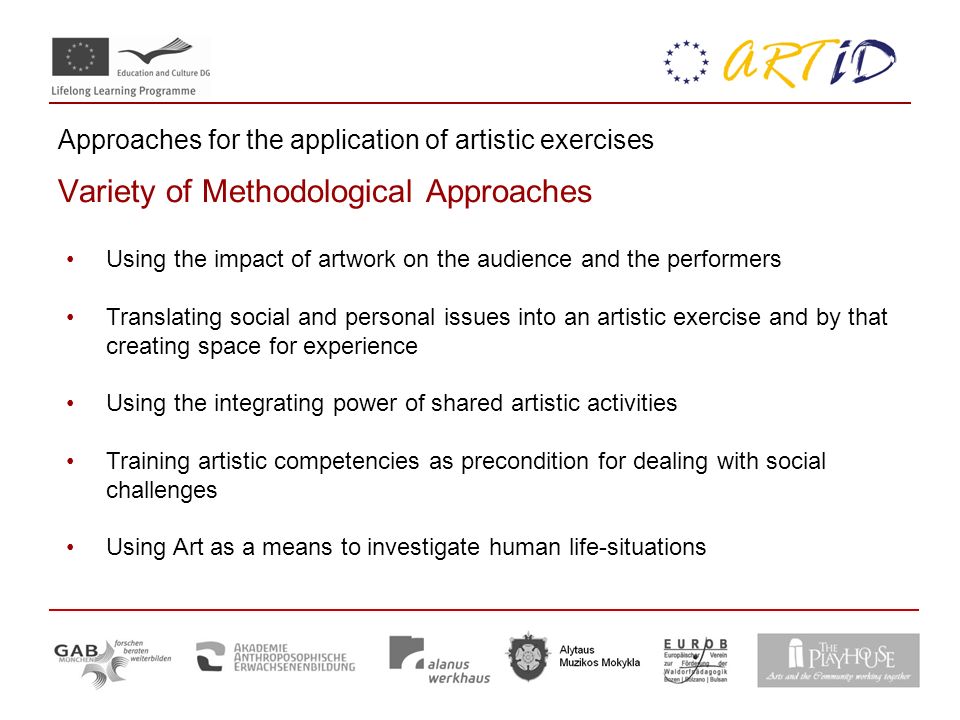 Approaches for the application of artistic exercises Variety of Methodological Approaches Using the impact of artwork on the audience and the performers Translating social and personal issues into an artistic exercise and by that creating space for experience Using the integrating power of shared artistic activities Training artistic competencies as precondition for dealing with social challenges Using Art as a means to investigate human life-situations
