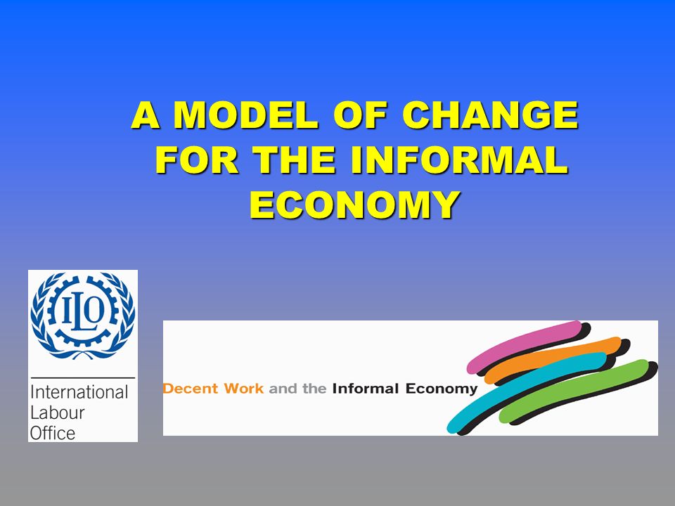 A MODEL OF CHANGE FOR THE INFORMAL ECONOMY FOR THE INFORMAL ECONOMY