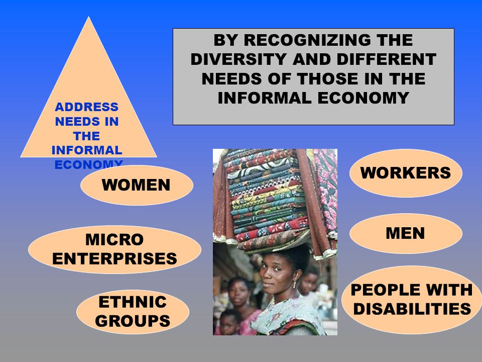 ADDRESS NEEDS IN THE INFORMAL ECONOMY BY RECOGNIZING THE DIVERSITY AND DIFFERENT NEEDS OF THOSE IN THE INFORMAL ECONOMY WORKERS MICRO ENTERPRISES PEOPLE WITH DISABILITIES MEN ETHNIC GROUPS WOMEN