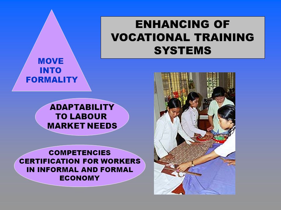 ENHANCING OF VOCATIONAL TRAINING SYSTEMS MOVE INTO FORMALITY COMPETENCIES CERTIFICATION FOR WORKERS IN INFORMAL AND FORMAL ECONOMY ADAPTABILITY TO LABOUR MARKET NEEDS