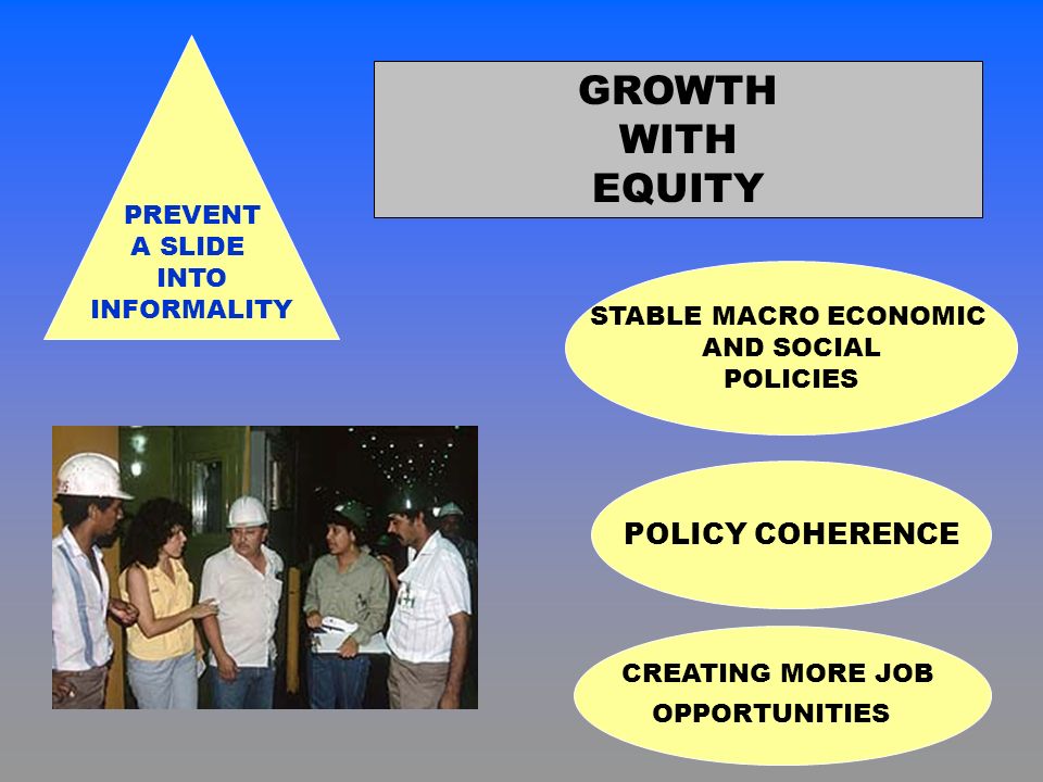 GROWTH WITH EQUITY PREVENT A SLIDE INTO INFORMALITY POLICY COHERENCE STABLE MACRO ECONOMIC AND SOCIAL POLICIES CREATING MORE JOB OPPORTUNITIES
