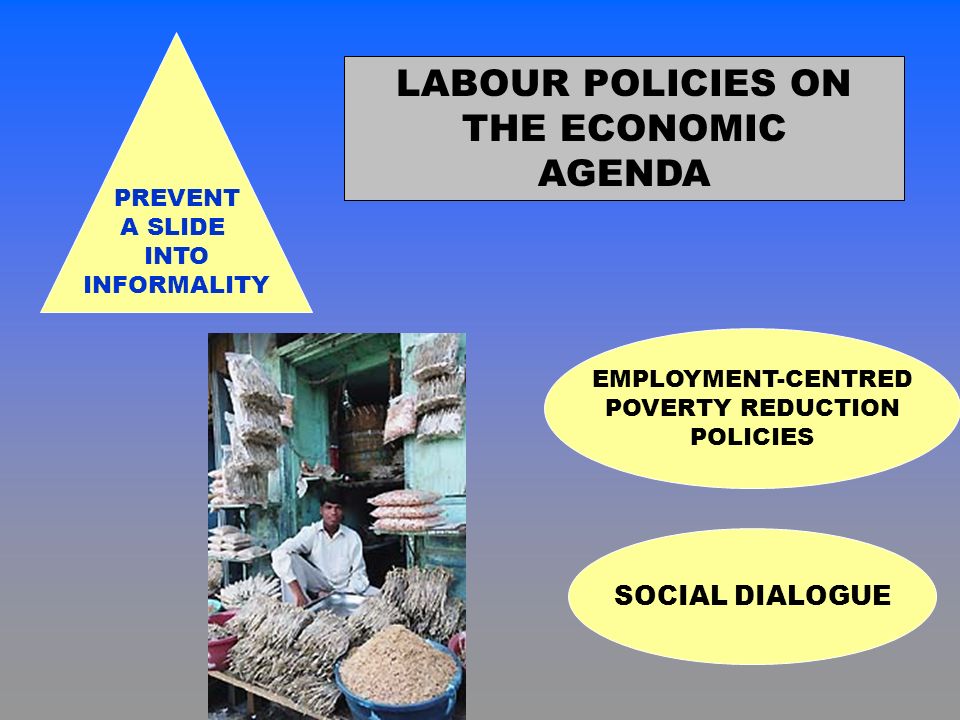 LABOUR POLICIES ON THE ECONOMIC AGENDA PREVENT A SLIDE INTO INFORMALITY SOCIAL DIALOGUE EMPLOYMENT-CENTRED POVERTY REDUCTION POLICIES