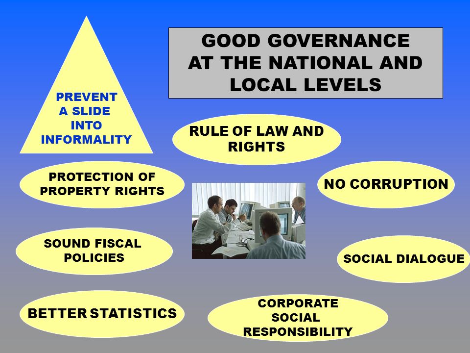 GOOD GOVERNANCE AT THE NATIONAL AND LOCAL LEVELS PREVENT A SLIDE INTO INFORMALITY NO CORRUPTION RULE OF LAW AND RIGHTS CORPORATE SOCIAL RESPONSIBILITY PROTECTION OF PROPERTY RIGHTS SOUND FISCAL POLICIES BETTER STATISTICS SOCIAL DIALOGUE