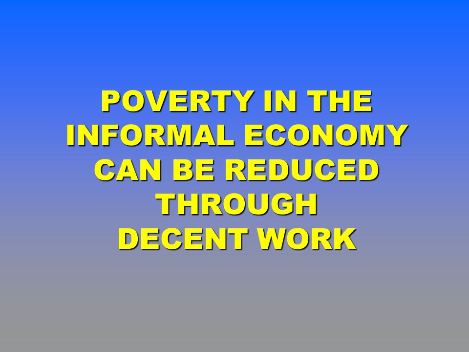POVERTY IN THE INFORMAL ECONOMY CAN BE REDUCED THROUGH DECENT WORK