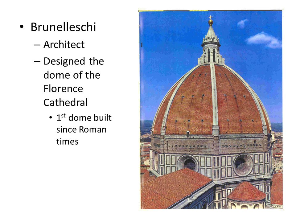Brunelleschi – Architect – Designed the dome of the Florence Cathedral 1 st dome built since Roman times