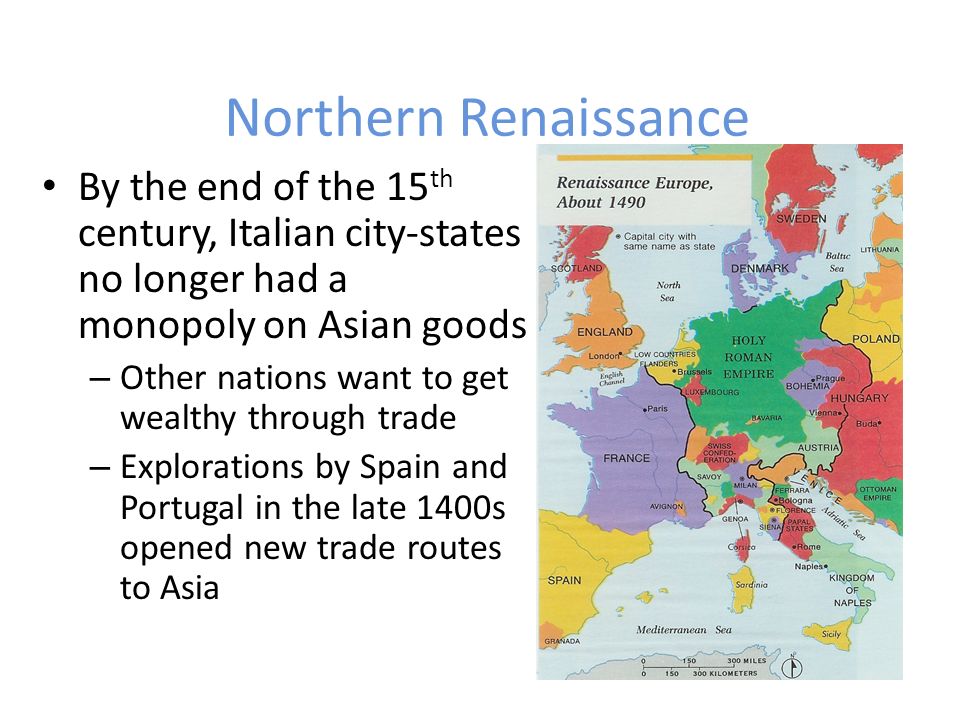 Northern Renaissance By the end of the 15 th century, Italian city-states no longer had a monopoly on Asian goods – Other nations want to get wealthy through trade – Explorations by Spain and Portugal in the late 1400s opened new trade routes to Asia