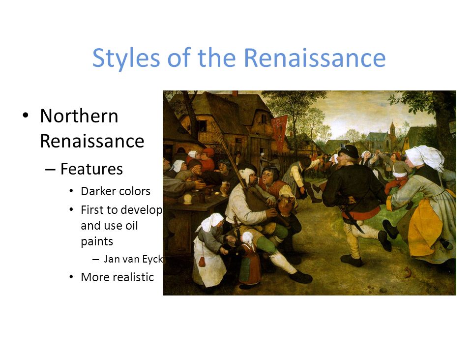 Styles of the Renaissance Northern Renaissance – Features Darker colors First to develop and use oil paints – Jan van Eyck More realistic