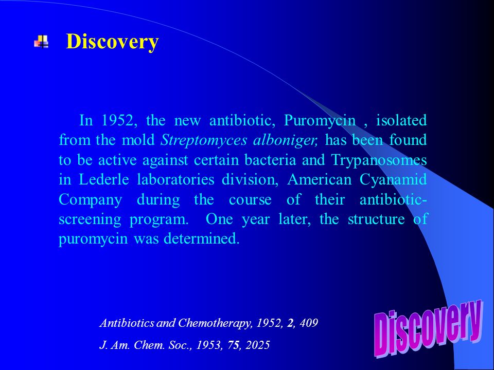 In 1952, the new antibiotic, Puromycin, isolated from the mold Streptomyces alboniger, has been found to be active against certain bacteria and Trypanosomes in Lederle laboratories division, American Cyanamid Company during the course of their antibiotic- screening program.