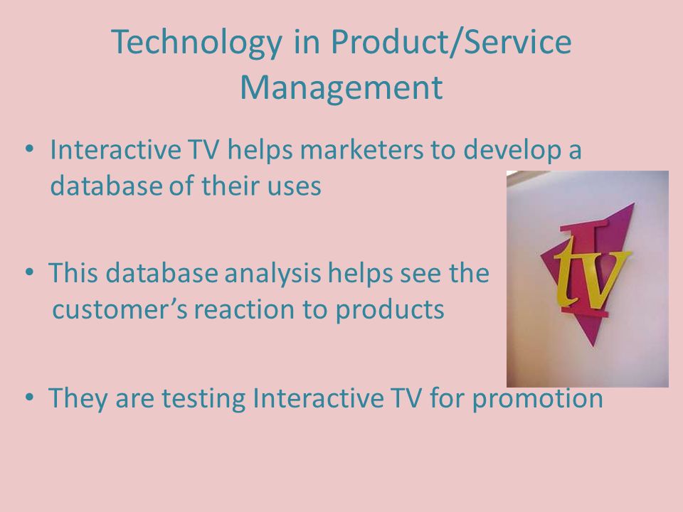 Technology in Product/Service Management Interactive TV helps marketers to develop a database of their uses This database analysis helps see the customer’s reaction to products They are testing Interactive TV for promotion