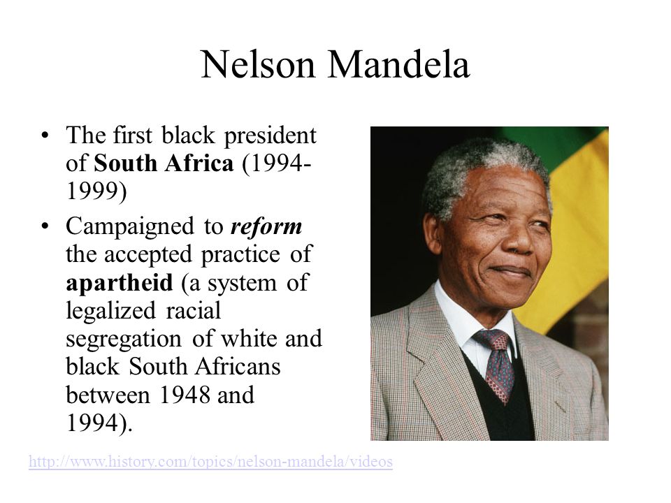 Nelson Mandela The first black president of South Africa ( ) Campaigned to reform the accepted practice of apartheid (a system of legalized racial segregation of white and black South Africans between 1948 and 1994).