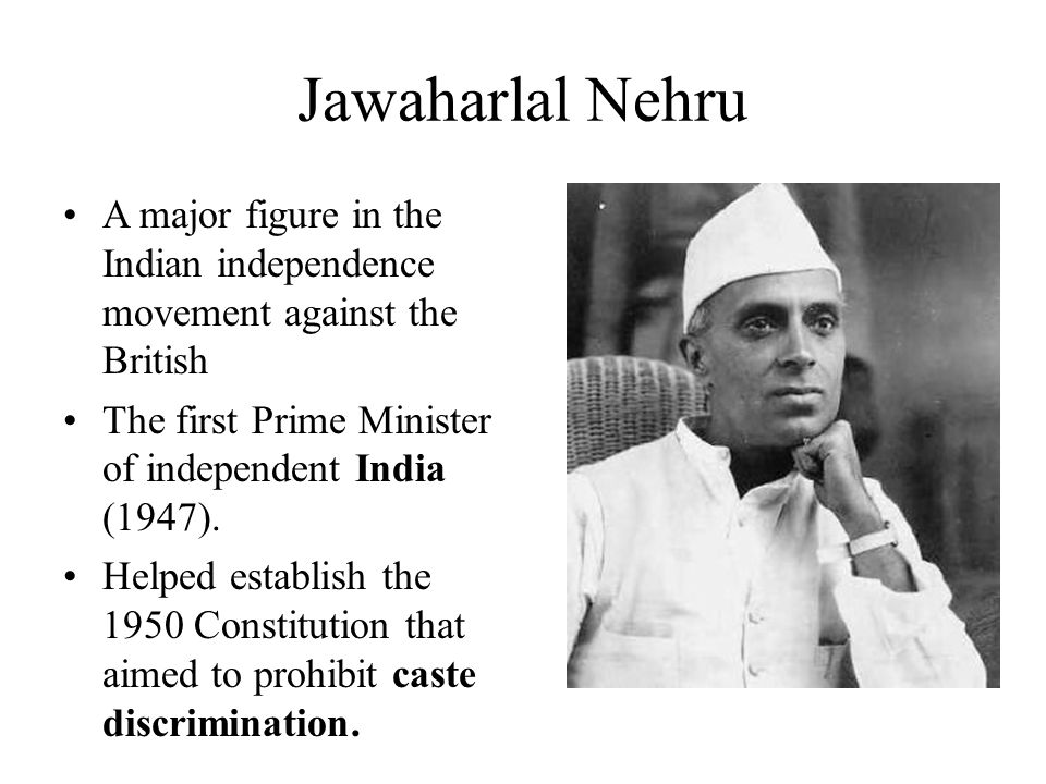 Jawaharlal Nehru A major figure in the Indian independence movement against the British The first Prime Minister of independent India (1947).