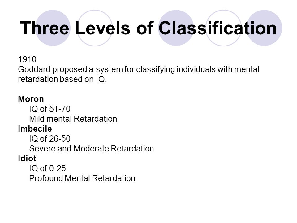 Three Levels of Classification 1910 Goddard proposed a system for classifying individuals with mental retardation based on IQ.