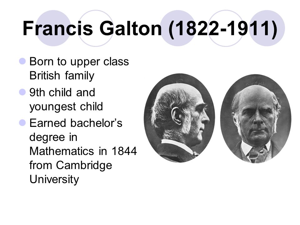 Francis Galton ( ) Born to upper class British family 9th child and youngest child Earned bachelor’s degree in Mathematics in 1844 from Cambridge University