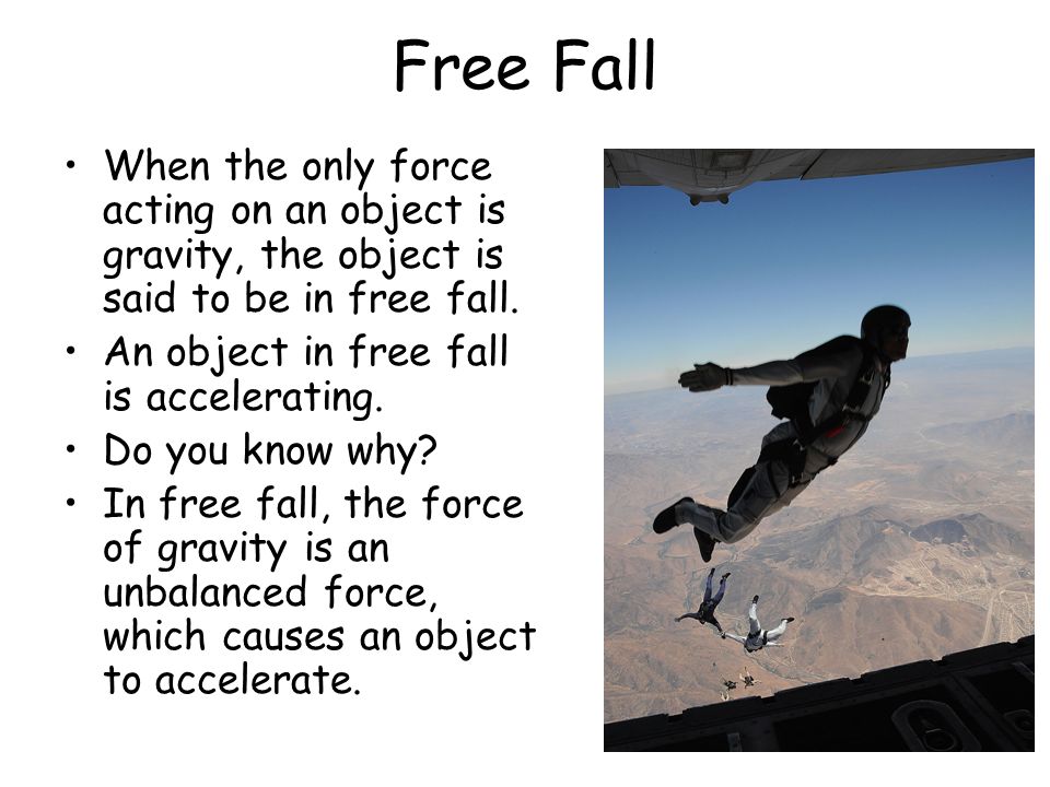 Free Fall When the only force acting on an object is gravity, the object is said to be in free fall.