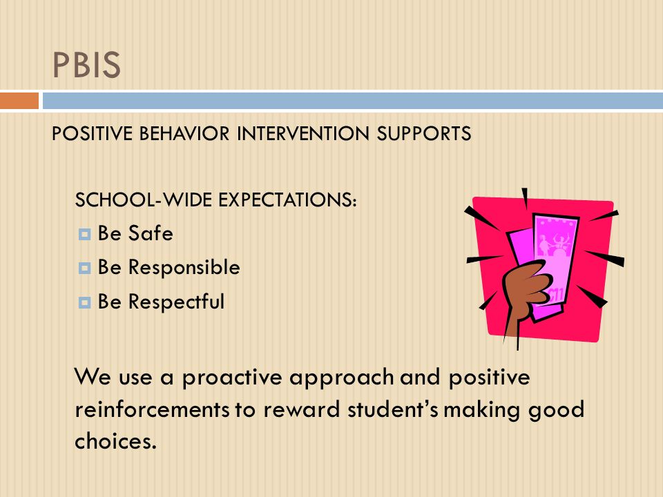 PBIS POSITIVE BEHAVIOR INTERVENTION SUPPORTS SCHOOL-WIDE EXPECTATIONS:  Be Safe  Be Responsible  Be Respectful We use a proactive approach and positive reinforcements to reward student’s making good choices.