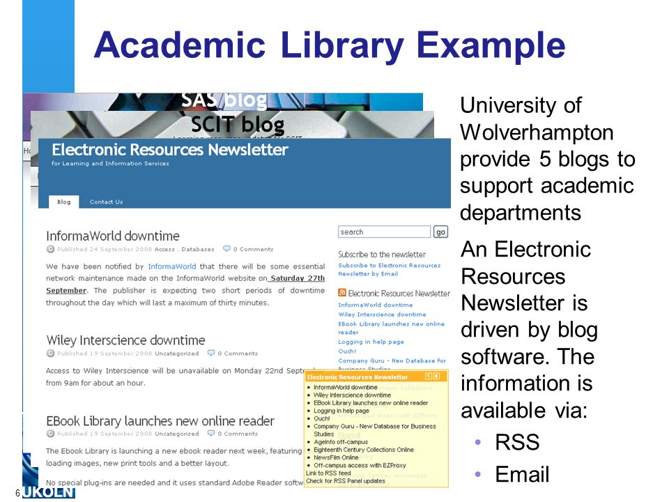 A centre of expertise in digital information managementwww.ukoln.ac.uk 6 Academic Library Example University of Wolverhampton provide 5 blogs to support academic departments An Electronic Resources Newsletter is driven by blog software.