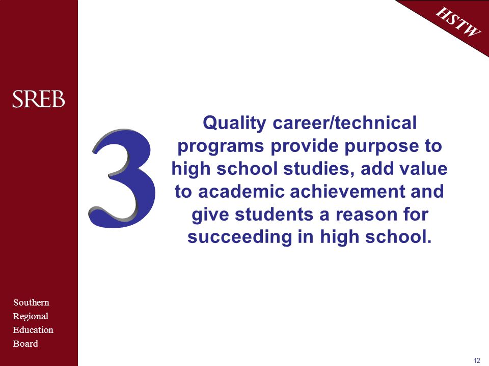 Southern Regional Education Board HSTW 12 Quality career/technical programs provide purpose to high school studies, add value to academic achievement and give students a reason for succeeding in high school.