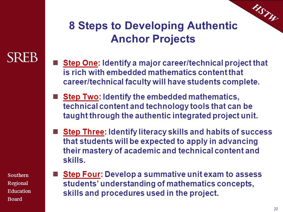 Southern Regional Education Board HSTW 20 8 Steps to Developing Authentic Anchor Projects Step One: Identify a major career/technical project that is rich with embedded mathematics content that career/technical faculty will have students complete.