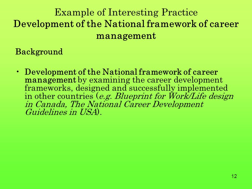 12 Example of Interesting Practice Development of the National framework of career management Background Development of the National framework of career management by examining the career development frameworks, designed and successfully implemented in other countries (e.g.