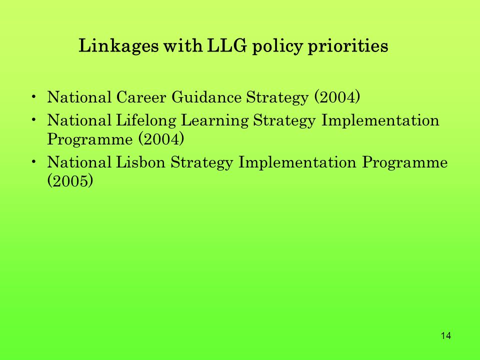 14 Linkages with LLG policy priorities National Career Guidance Strategy (2004) National Lifelong Learning Strategy Implementation Programme (2004) National Lisbon Strategy Implementation Programme (2005)