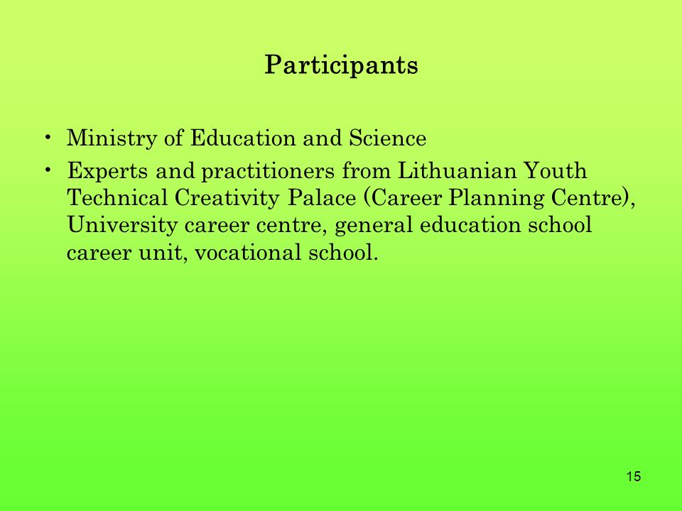 15 Participants Ministry of Education and Science Experts and practitioners from Lithuanian Youth Technical Creativity Palace (Career Planning Centre), University career centre, general education school career unit, vocational school.